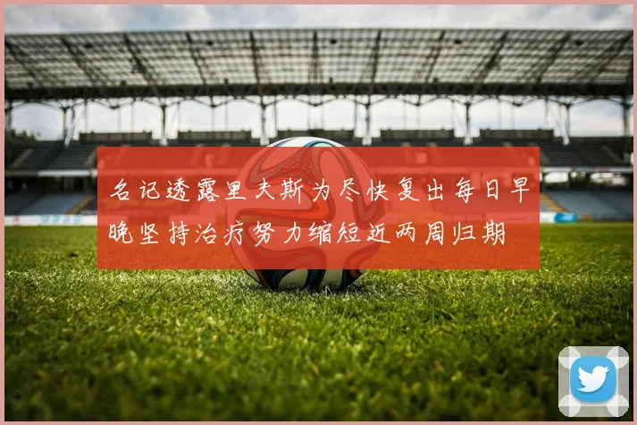 名记透露里夫斯为尽快复出每日早晚坚持治疗努力缩短近两周归期